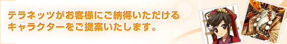 テラネッツがお客様にご納得いただけるキャラクターをご提案いたします。